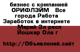 бизнес с компанией ОРИФЛЭЙМ - Все города Работа » Заработок в интернете   . Марий Эл респ.,Йошкар-Ола г.